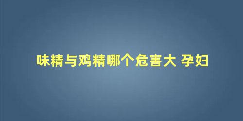 味精与鸡精哪个危害大 孕妇